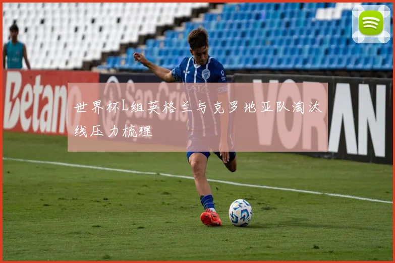 世界杯L组英格兰与克罗地亚队淘汰线压力梳理