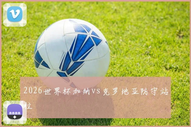 2026世界杯加纳vs克罗地亚防守站位