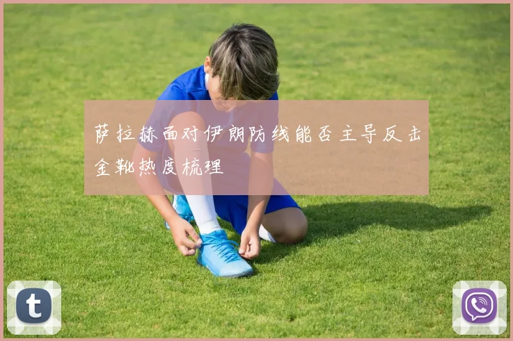 萨拉赫面对伊朗防线能否主导反击金靴热度梳理