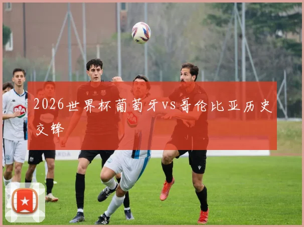 2026世界杯葡萄牙vs哥伦比亚历史交锋