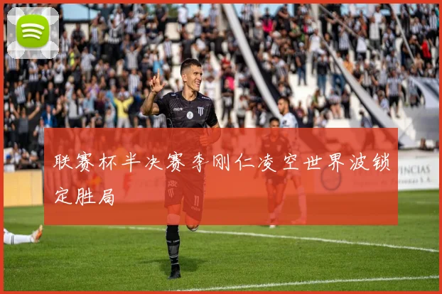 联赛杯半决赛李刚仁凌空世界波锁定胜局