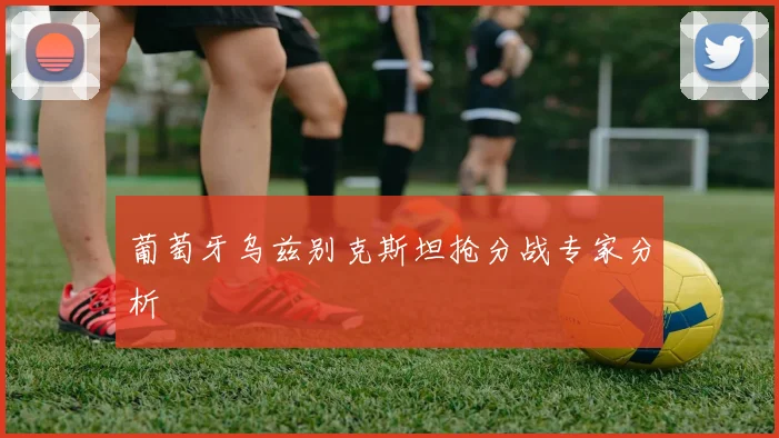 葡萄牙乌兹别克斯坦抢分战专家分析