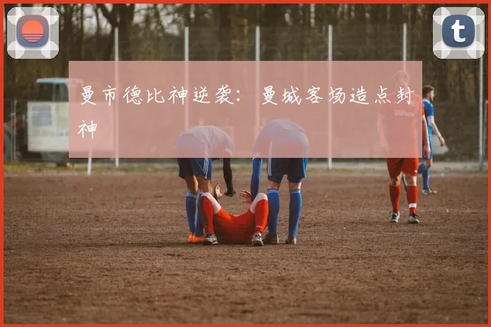 曼市德比神逆袭：曼城客场造点封神