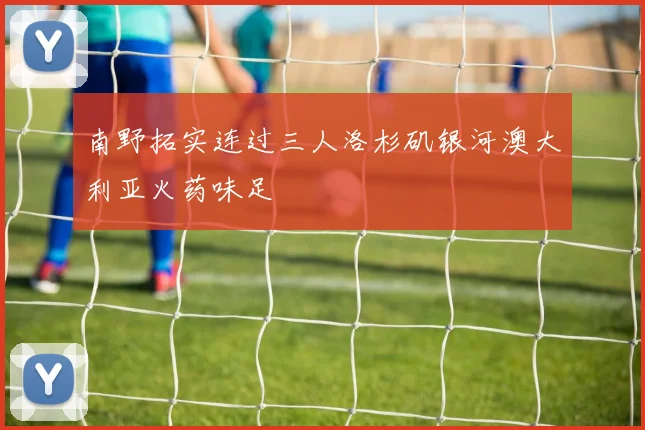 南野拓实连过三人洛杉矶银河澳大利亚火药味足