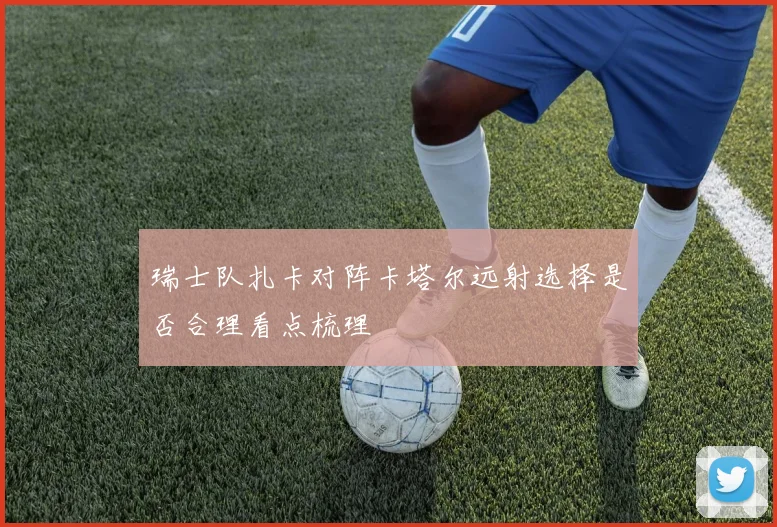 瑞士队扎卡对阵卡塔尔远射选择是否合理看点梳理