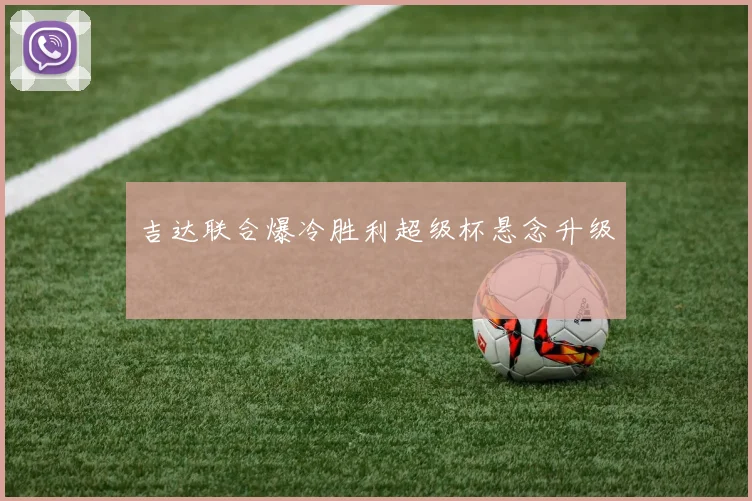 吉达联合爆冷胜利超级杯悬念升级