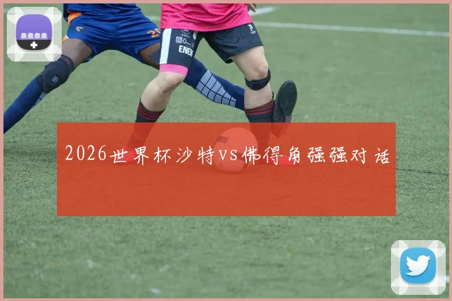 2026世界杯沙特vs佛得角强强对话