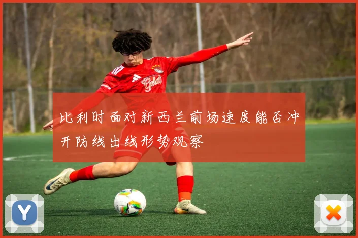 比利时面对新西兰前场速度能否冲开防线出线形势观察