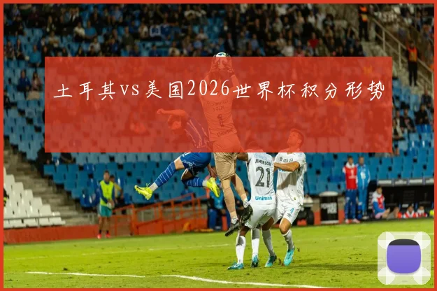 土耳其vs美国2026世界杯积分形势