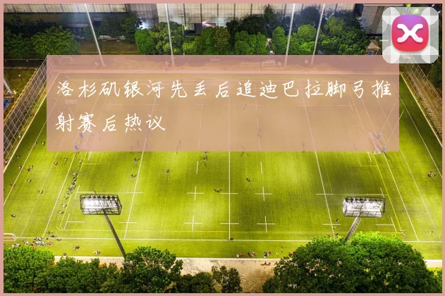 洛杉矶银河先丢后追迪巴拉脚弓推射赛后热议