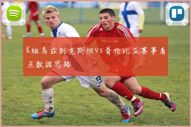 K组乌兹别克斯坦vs哥伦比亚赛事看点数据思路