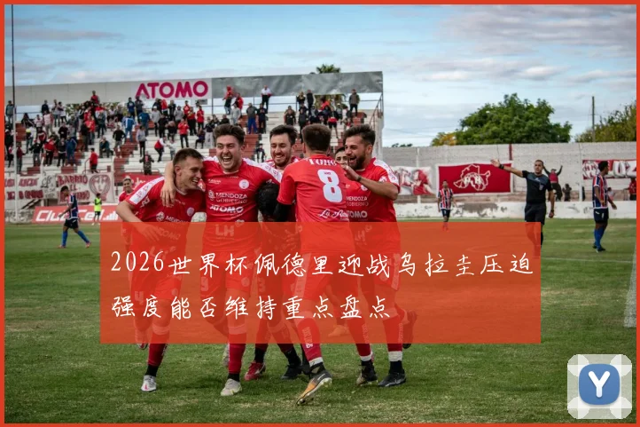 2026世界杯佩德里迎战乌拉圭压迫强度能否维持重点盘点