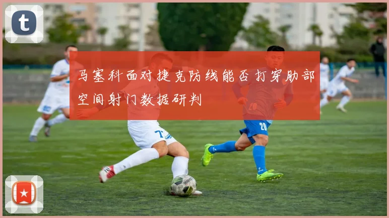 马塞科面对捷克防线能否打穿肋部空间射门数据研判