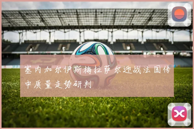 塞内加尔伊斯梅拉萨尔迎战法国传中质量走势研判