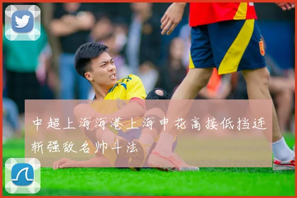 中超上海海港上海申花高接低挡连斩强敌名帅斗法
