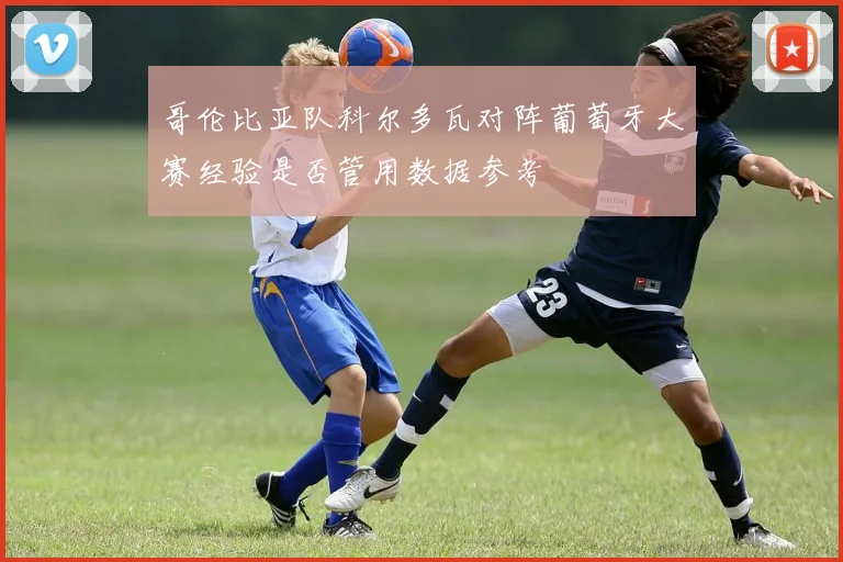 哥伦比亚队科尔多瓦对阵葡萄牙大赛经验是否管用数据参考