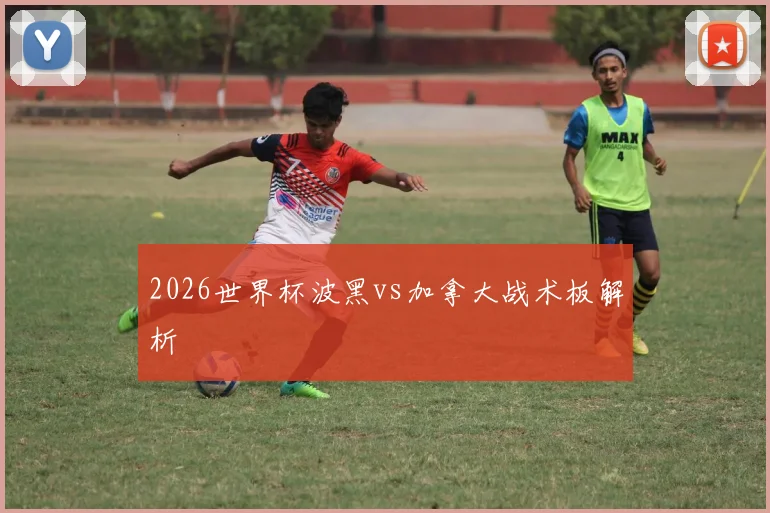 2026世界杯波黑vs加拿大战术板解析