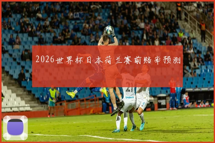 2026世界杯日本荷兰赛前赔率预测
