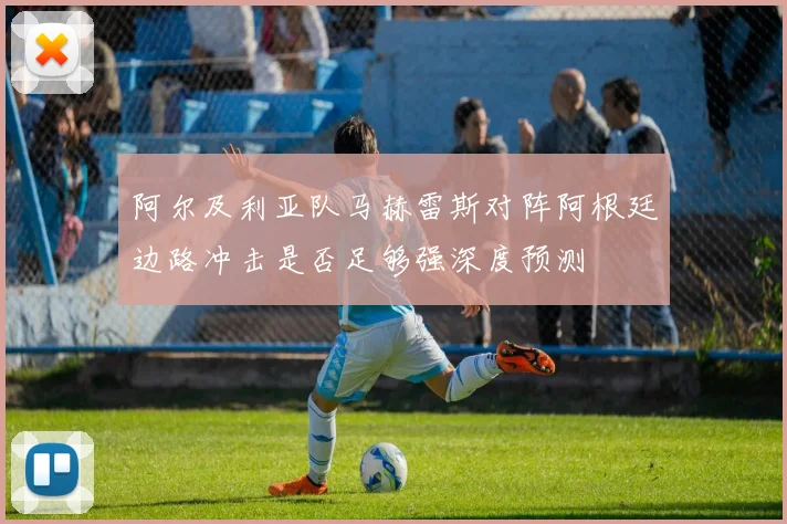 阿尔及利亚队马赫雷斯对阵阿根廷边路冲击是否足够强深度预测