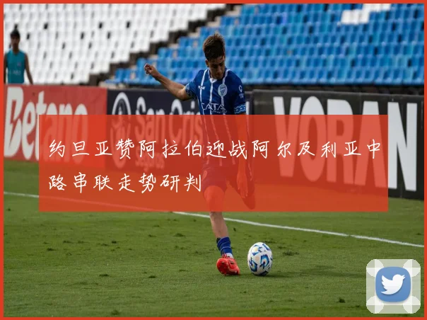 约旦亚赞阿拉伯迎战阿尔及利亚中路串联走势研判