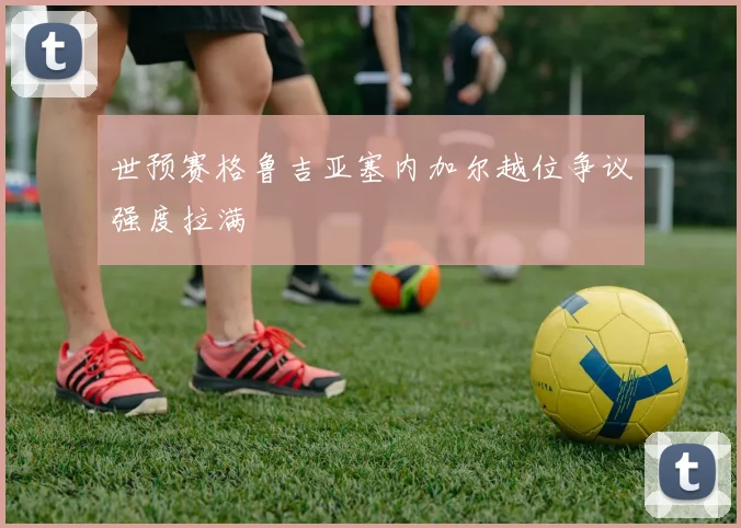 世预赛格鲁吉亚塞内加尔越位争议强度拉满