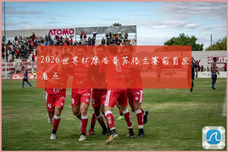 2026世界杯摩洛哥苏格兰赛前首发看点