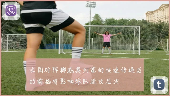 法国对阵挪威奥利塞的快速传递后的前插将影响球队进攻层次