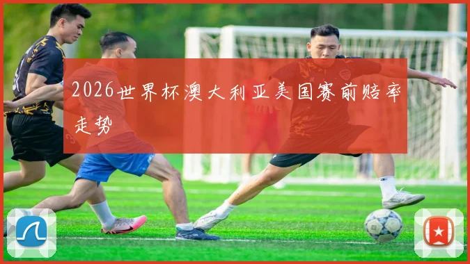 2026世界杯澳大利亚美国赛前赔率走势