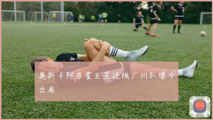奥斯卡阿劳霍巨星连线广州队爆冷出局
