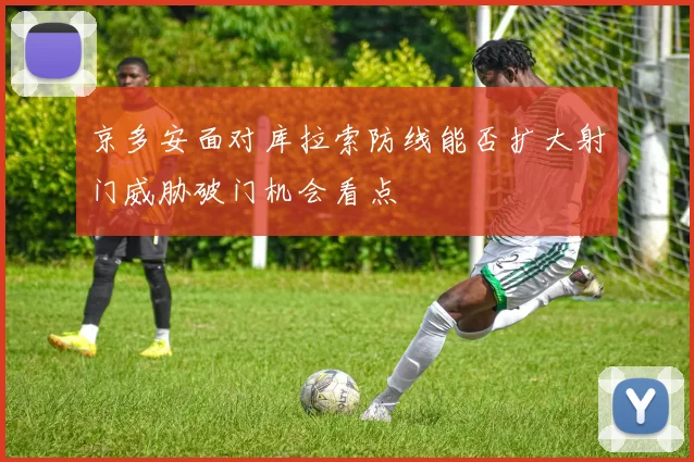 京多安面对库拉索防线能否扩大射门威胁破门机会看点