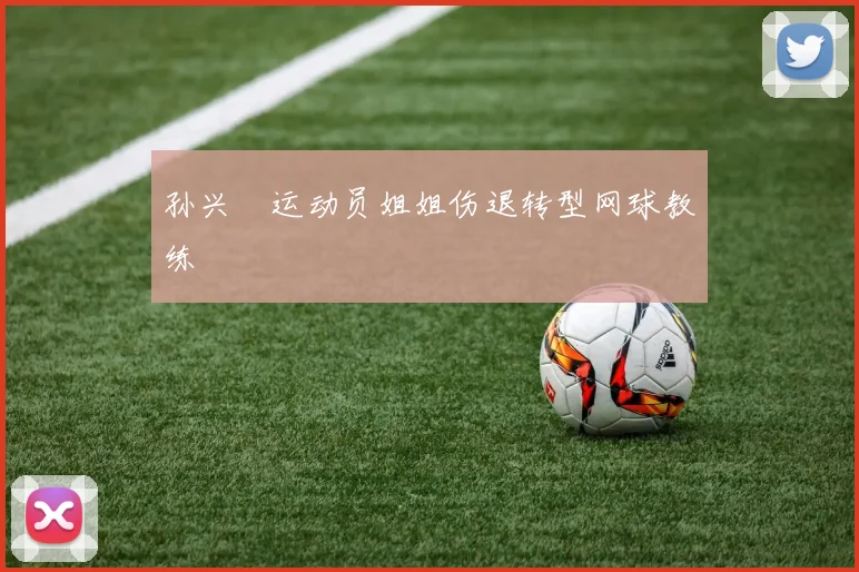 孙兴慜运动员姐姐伤退转型网球教练