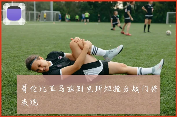 哥伦比亚乌兹别克斯坦抢分战门将表现