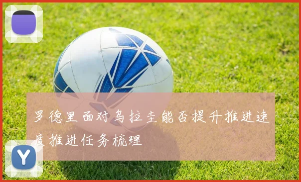 罗德里面对乌拉圭能否提升推进速度推进任务梳理