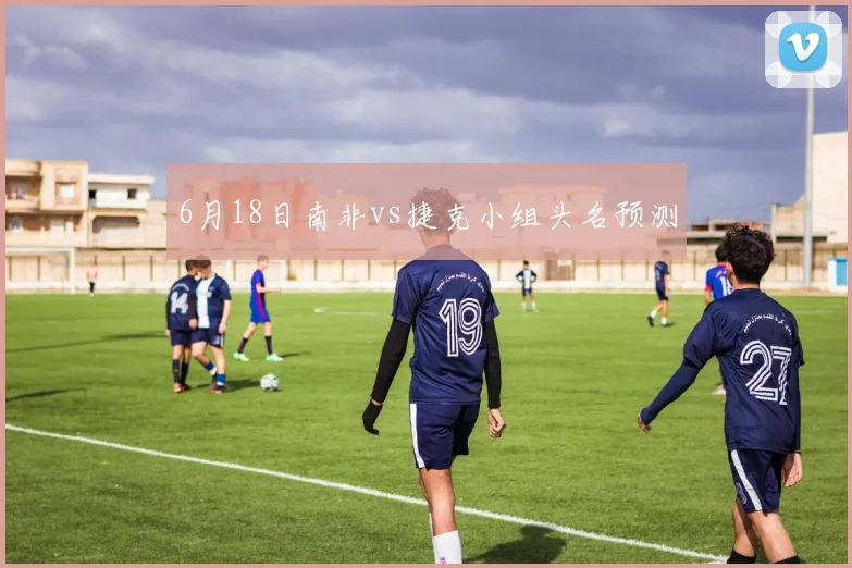 6月18日南非vs捷克小组头名预测