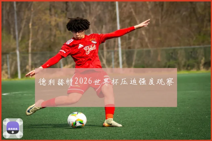 德利赫特2026世界杯压迫强度观察
