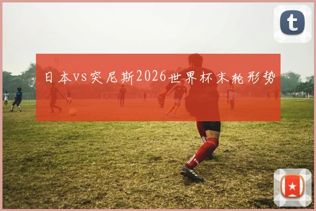 日本vs突尼斯2026世界杯末轮形势