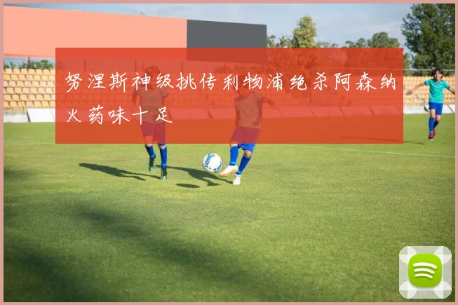 努涅斯神级挑传利物浦绝杀阿森纳火药味十足