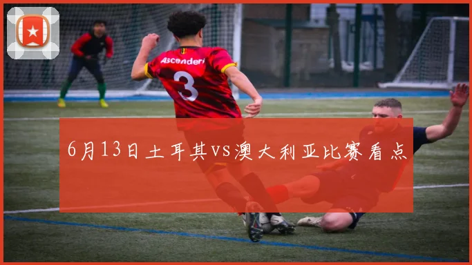 6月13日土耳其vs澳大利亚比赛看点