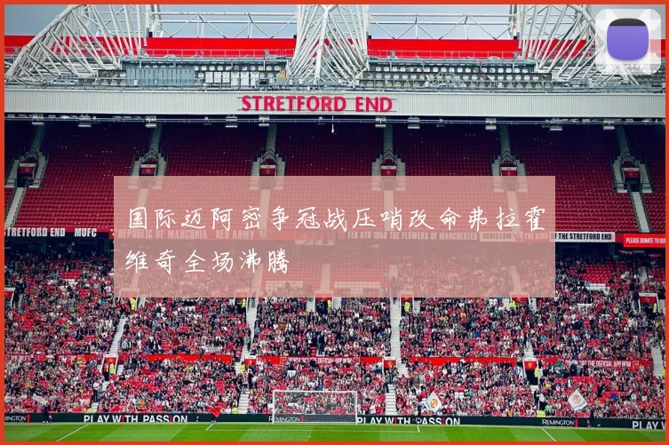 国际迈阿密争冠战压哨改命弗拉霍维奇全场沸腾
