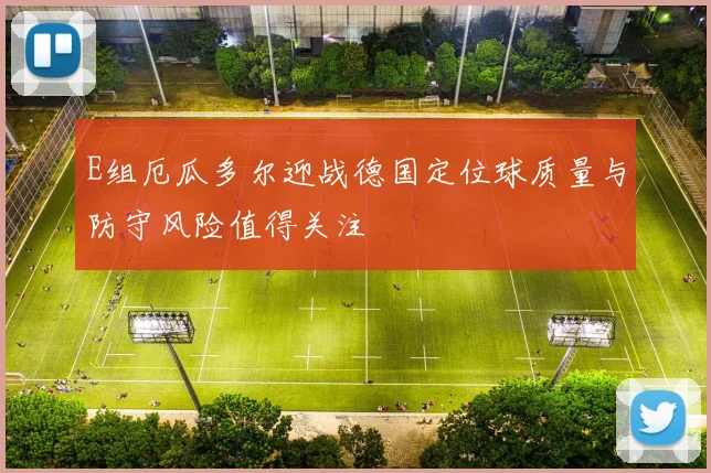 E组厄瓜多尔迎战德国定位球质量与防守风险值得关注