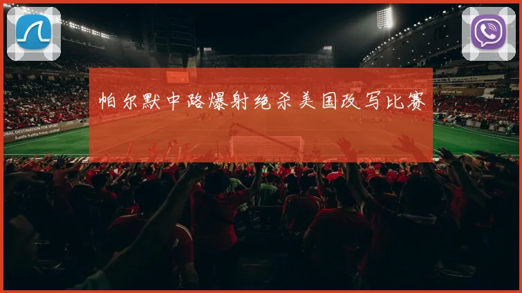 帕尔默中路爆射绝杀美国改写比赛