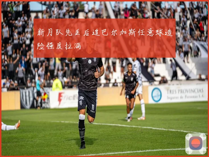 新月队先丢后追巴尔加斯任意球造险强度拉满
