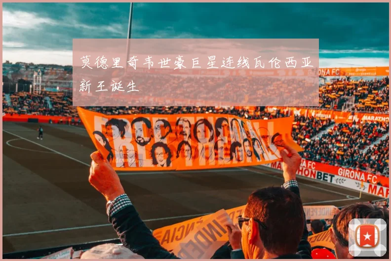 莫德里奇韦世豪巨星连线瓦伦西亚新王诞生