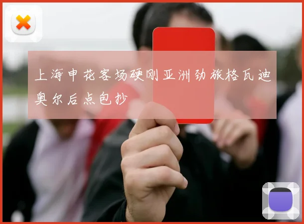 上海申花客场硬刚亚洲劲旅格瓦迪奥尔后点包抄