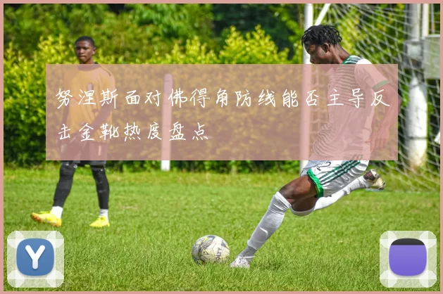 努涅斯面对佛得角防线能否主导反击金靴热度盘点