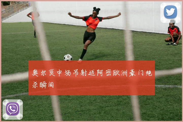 奥尔莫中场吊射迈阿密欧洲豪门绝杀瞬间