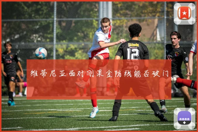 维蒂尼亚面对刚果金防线能否破门