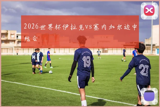 2026世界杯伊拉克vs塞内加尔边中结合