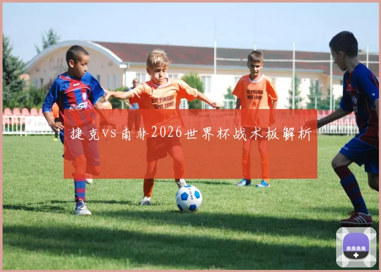 捷克vs南非2026世界杯战术板解析