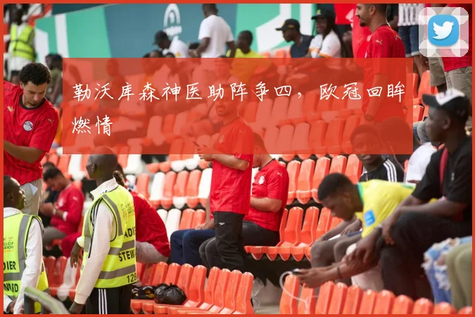 勒沃库森神医助阵争四，欧冠回眸燃情